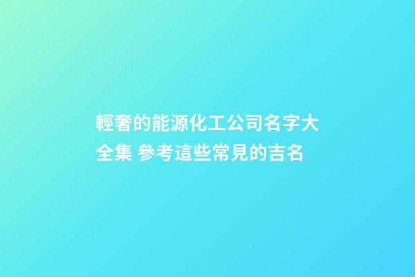 輕奢的能源化工公司名字大全集 參考這些常見的吉名-第1張-公司起名-玄機派